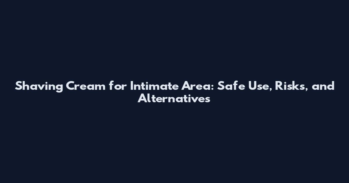 Shaving Cream for Intimate Area: Safe Use, Risks, and Alternatives