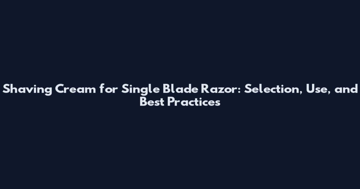Shaving Cream for Single Blade Razor: Selection, Use, and Best Practices