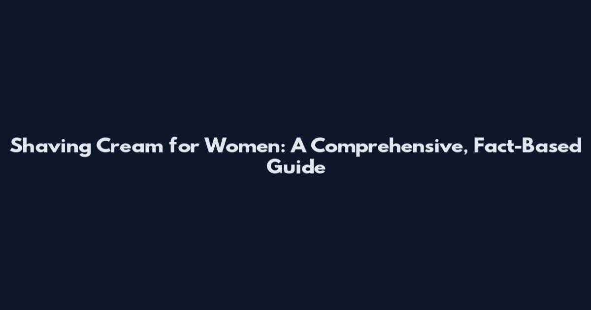 Shaving Cream for Women: A Comprehensive, Fact-Based Guide