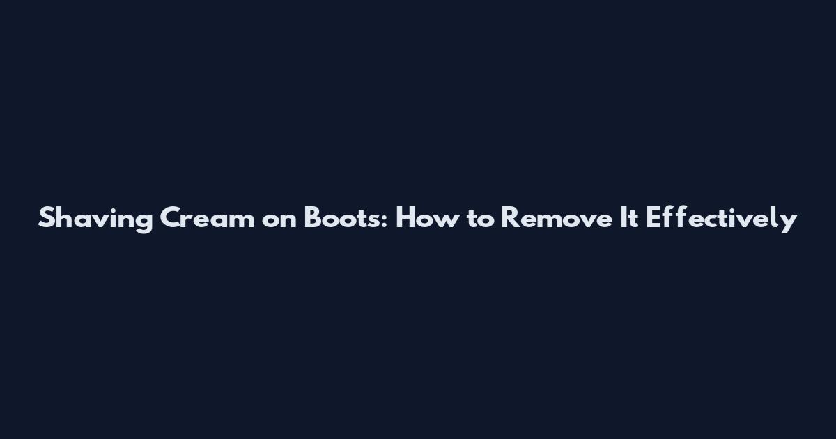 Shaving Cream on Boots: How to Remove It Effectively