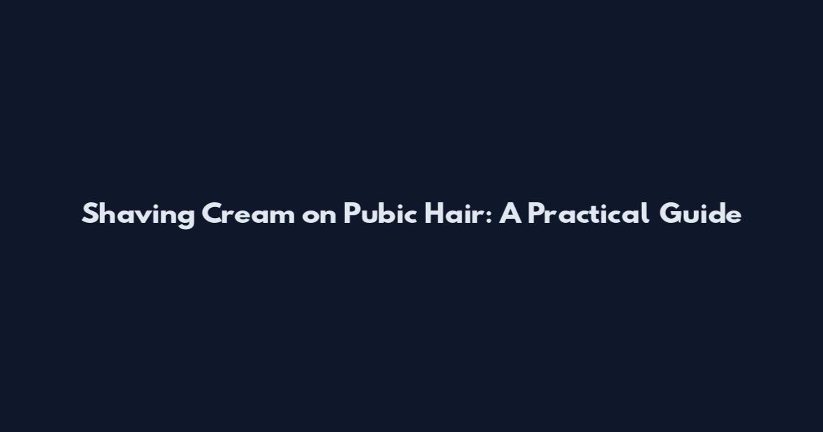 Shaving Cream on Pubic Hair: A Practical Guide