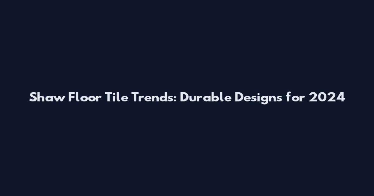 Shaw Floor Tile Trends: Durable Designs for 2024