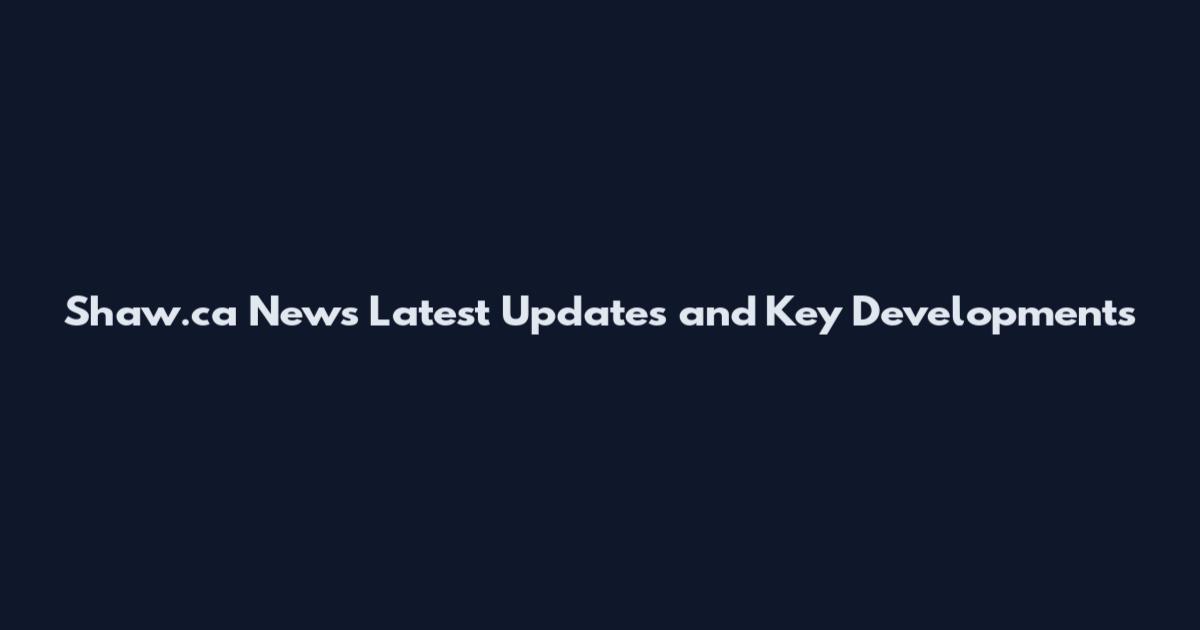 Shaw.ca News Latest Updates and Key Developments