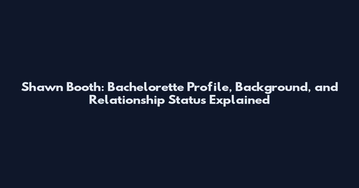 Shawn Booth: Bachelorette Profile, Background, and Relationship Status Explained