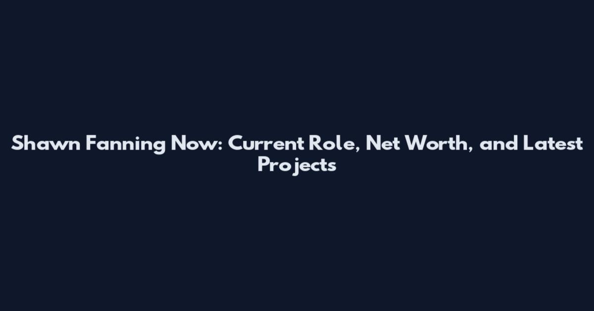Shawn Fanning Now: Current Role, Net Worth, and Latest Projects