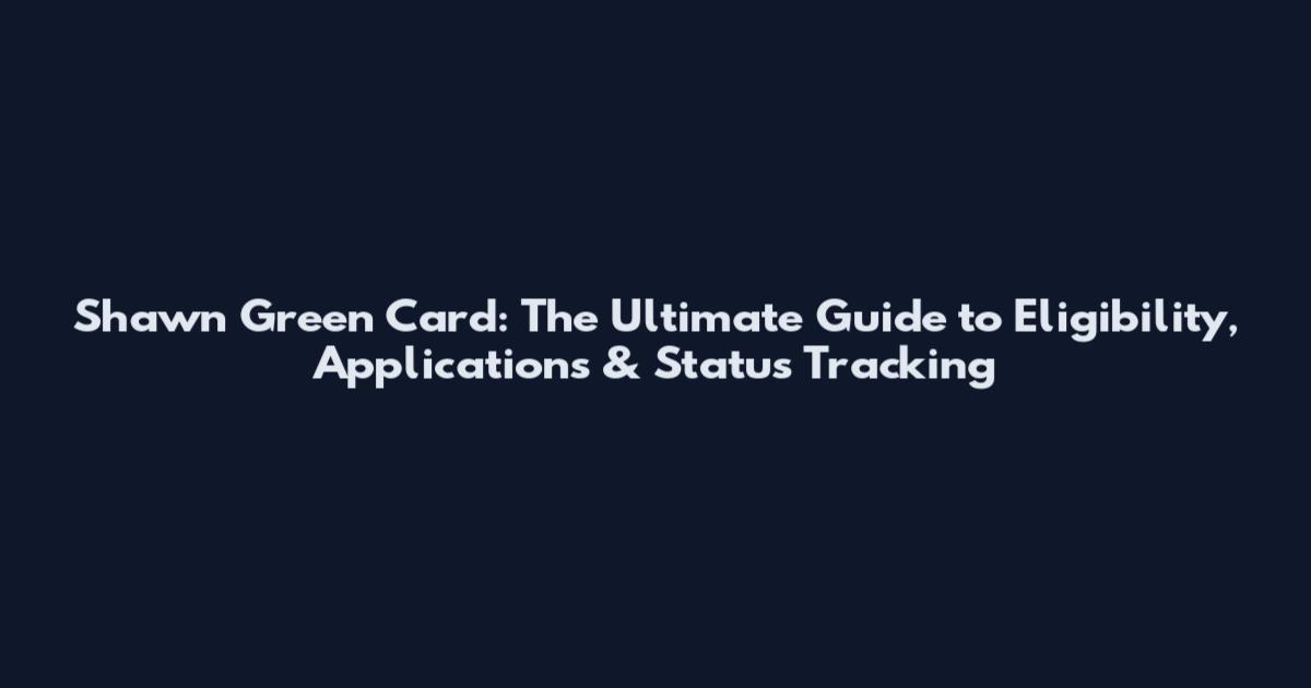 Shawn Green Card: The Ultimate Guide to Eligibility, Applications & Status Tracking