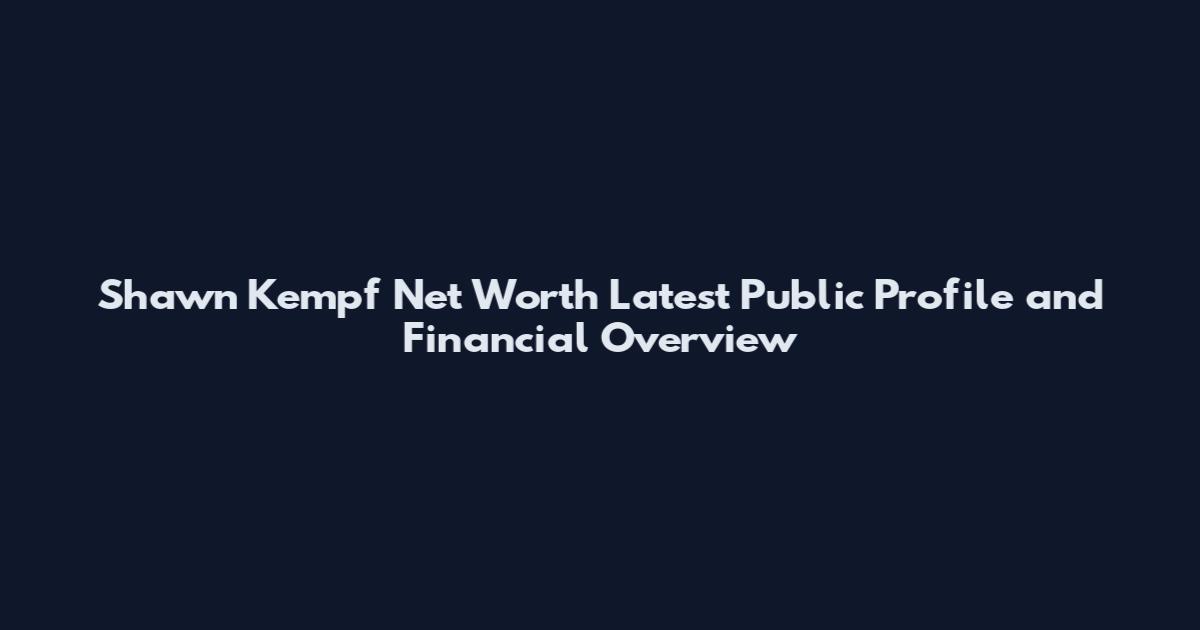 Shawn Kempf Net Worth Latest Public Profile and Financial Overview