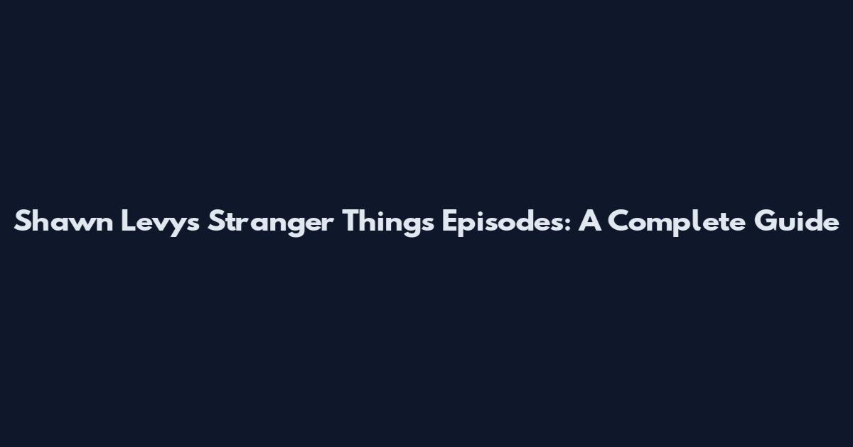 Shawn Levy's Stranger Things Episodes: A Complete Guide