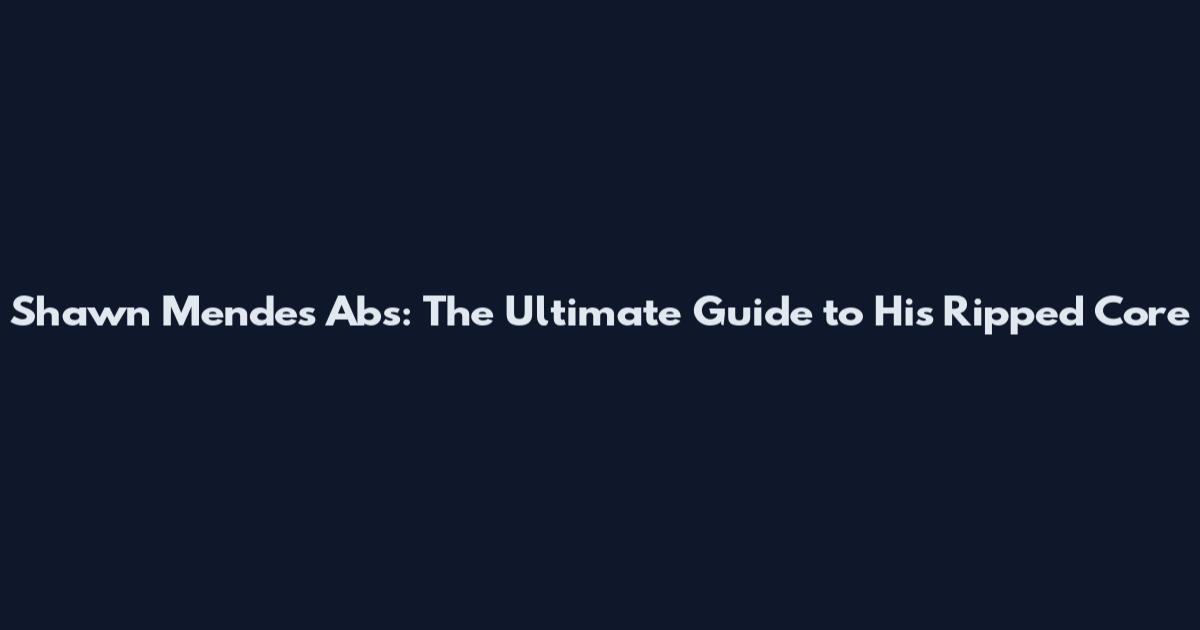 Shawn Mendes Abs: The Ultimate Guide to His Ripped Core