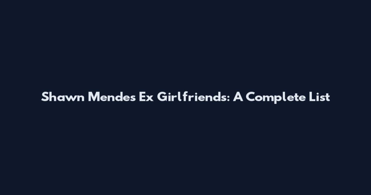 Shawn Mendes Ex Girlfriends: A Complete List