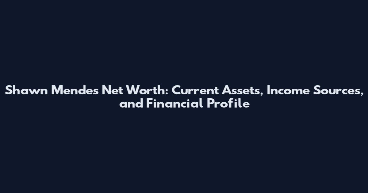 Shawn Mendes Net Worth: Current Assets, Income Sources, and Financial Profile