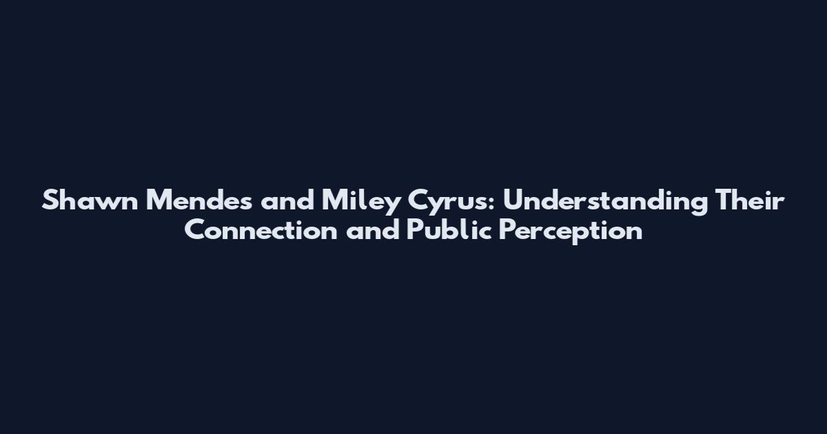 Shawn Mendes and Miley Cyrus: Understanding Their Connection and Public Perception