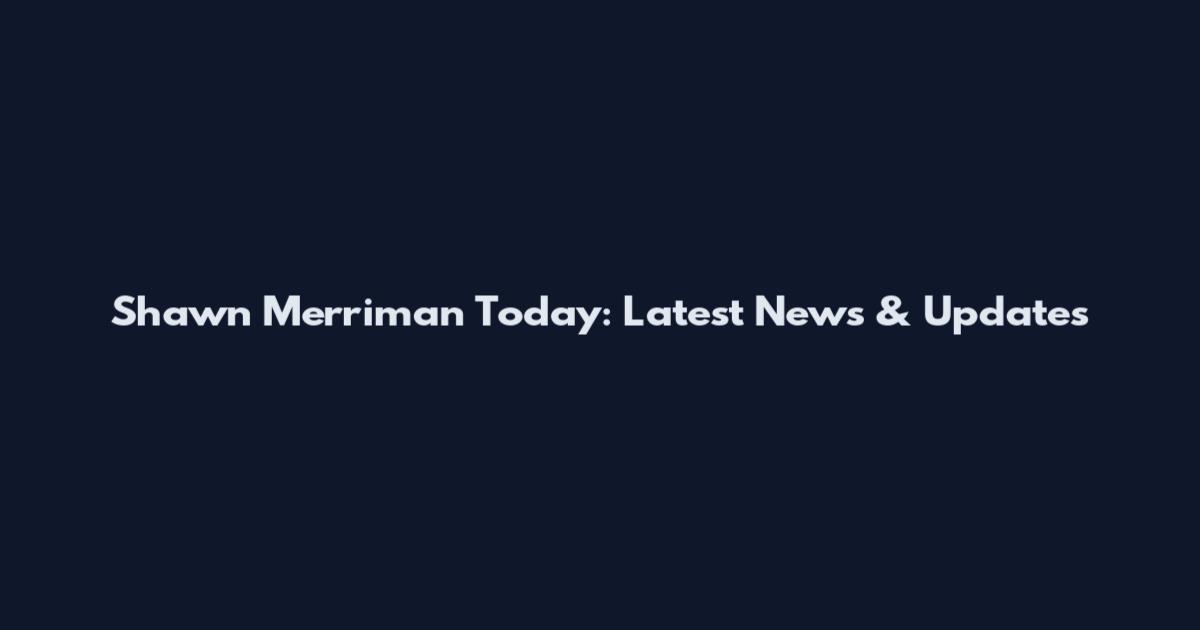 Shawn Merriman Today: Latest News & Updates