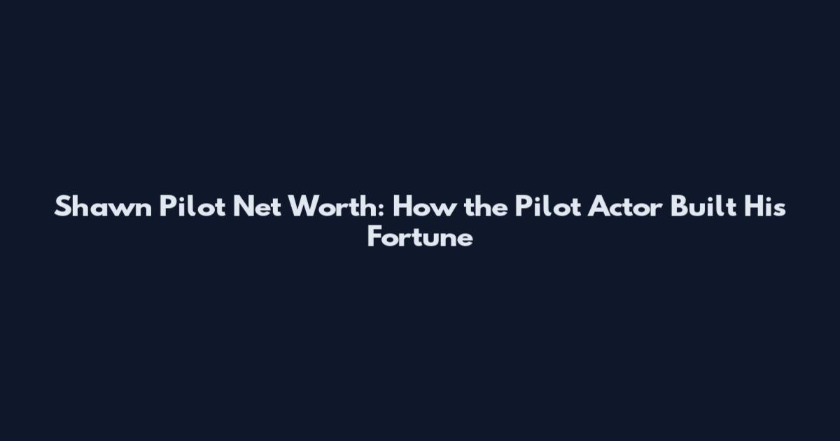 Shawn Pilot Net Worth: How the Pilot Actor Built His Fortune