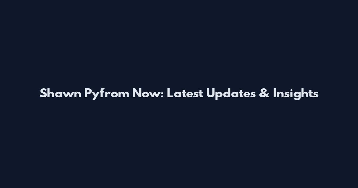 Shawn Pyfrom Now: Latest Updates & Insights