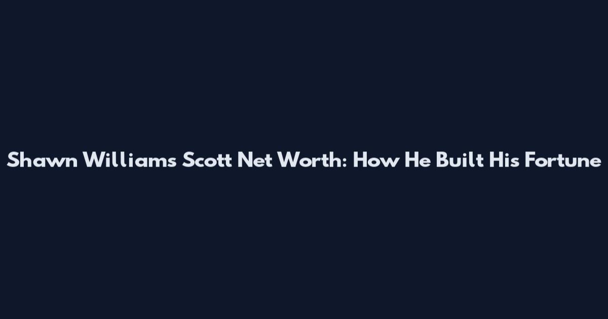 Shawn Williams Scott Net Worth: How He Built His Fortune