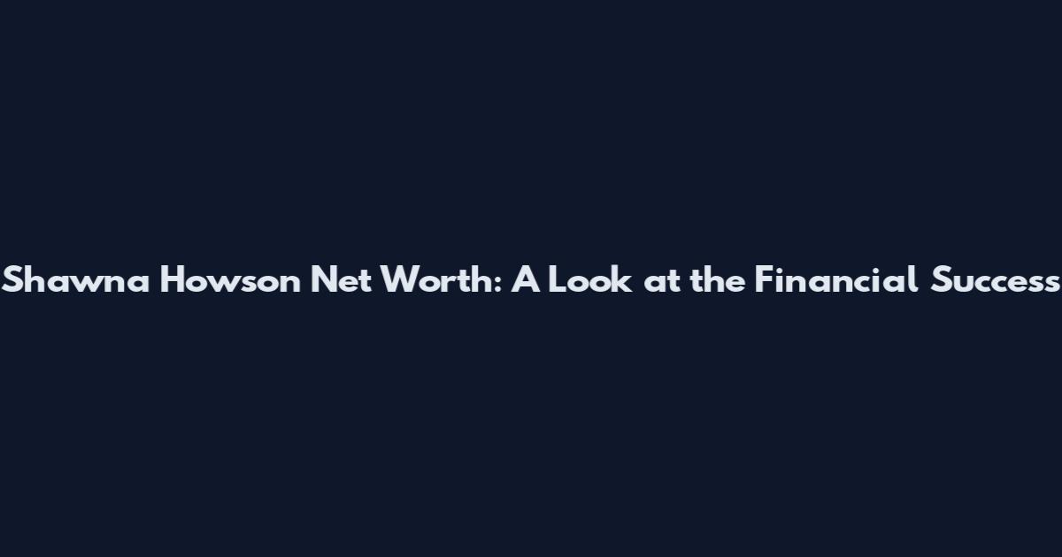 Shawna Howson Net Worth: A Look at the Financial Success