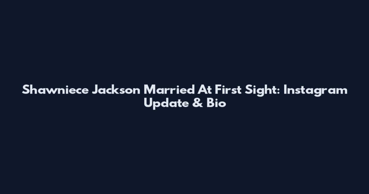 Shawniece Jackson Married At First Sight: Instagram Update & Bio