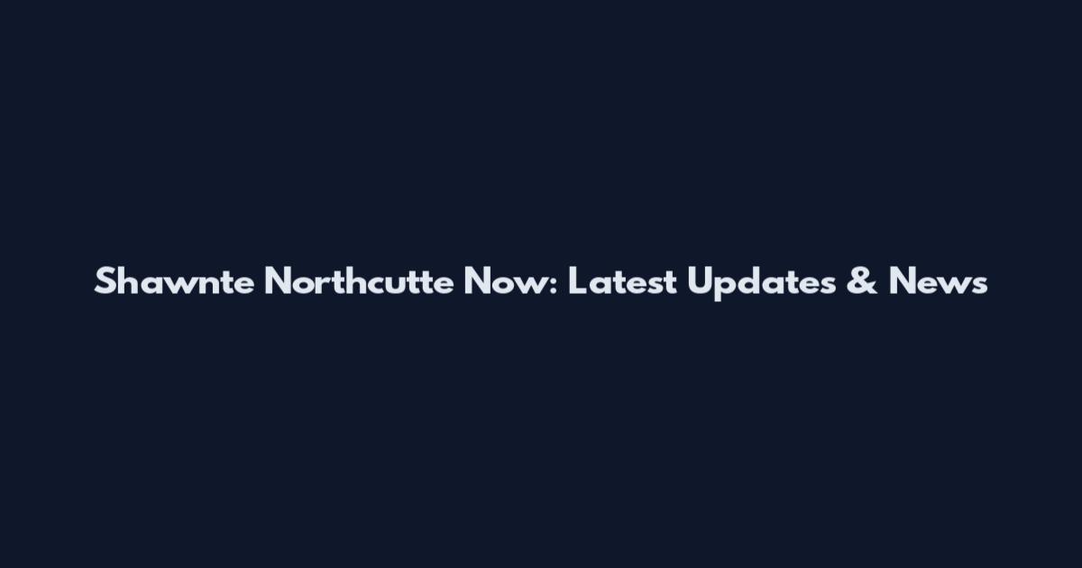 Shawnte Northcutte Now: Latest Updates & News