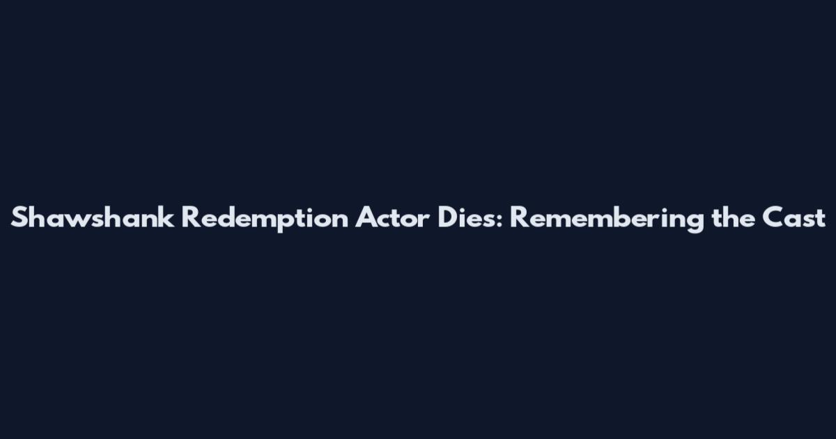 Shawshank Redemption Actor Dies: Remembering the Cast