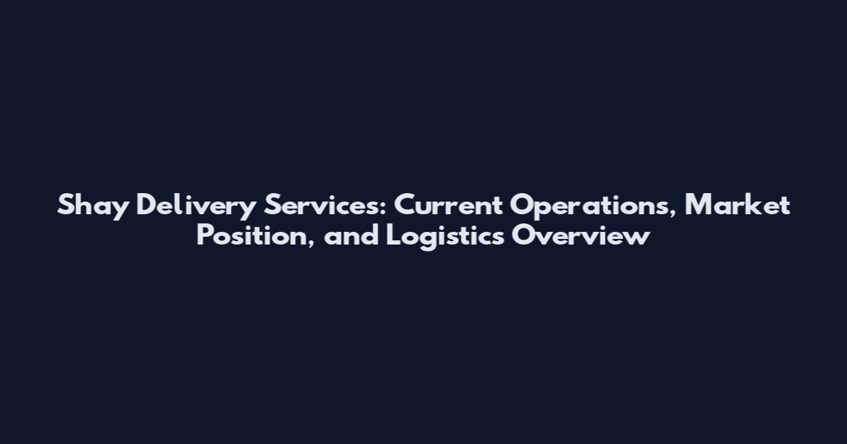 Shay Delivery Services: Current Operations, Market Position, and Logistics Overview