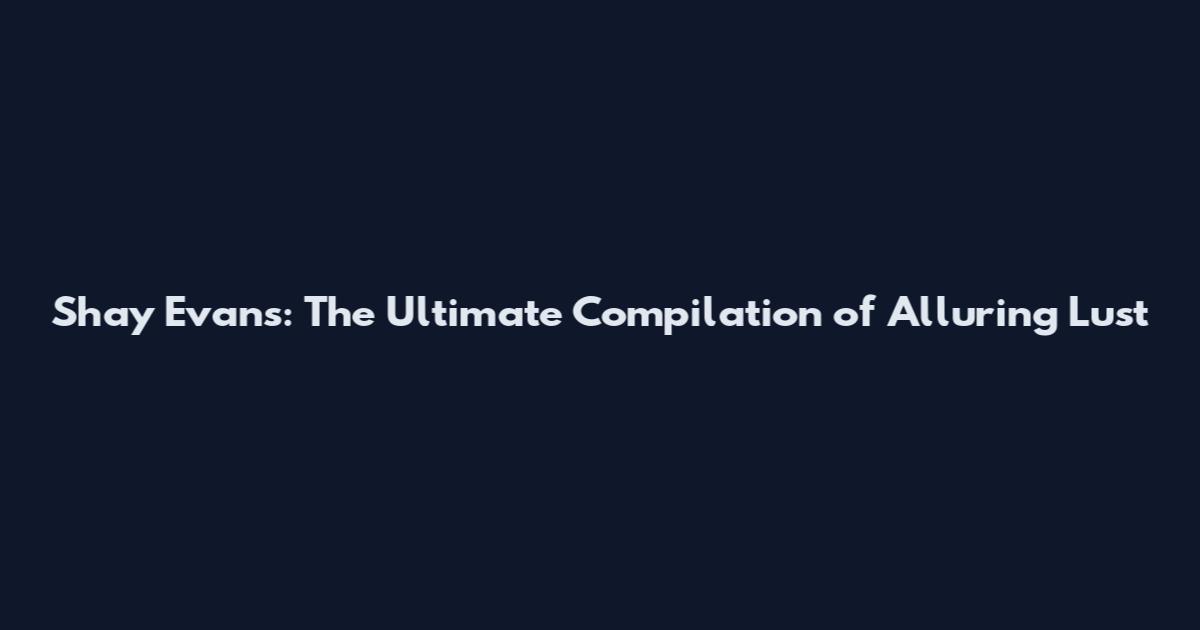 Shay Evans: The Ultimate Compilation of Alluring Lust