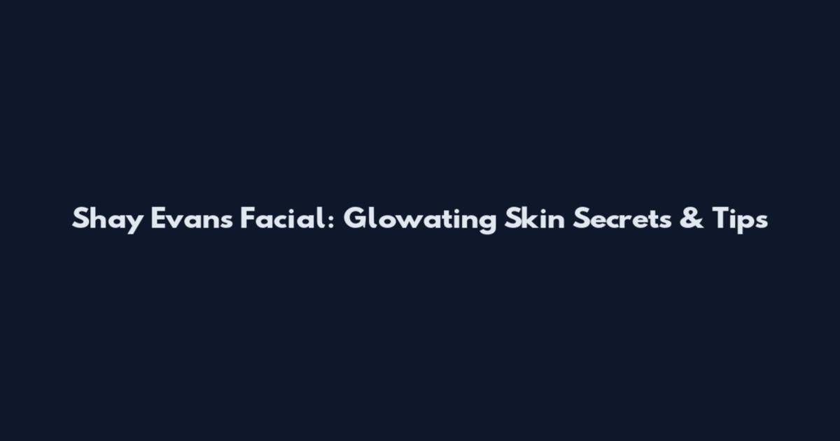 Shay Evans Facial: Glowating Skin Secrets & Tips