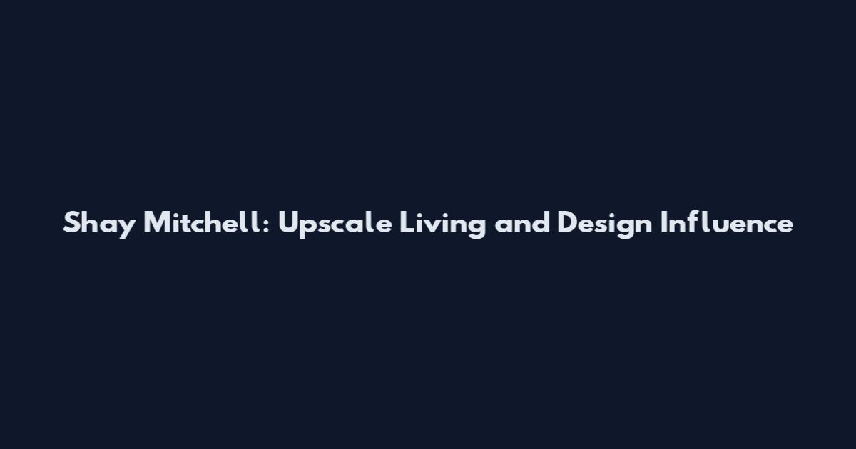 Shay Mitchell: Upscale Living and Design Influence