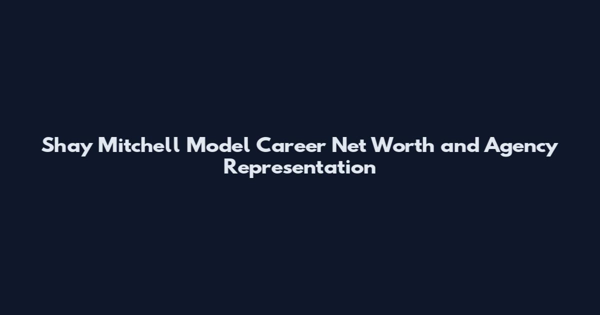 Shay Mitchell Model Career Net Worth and Agency Representation