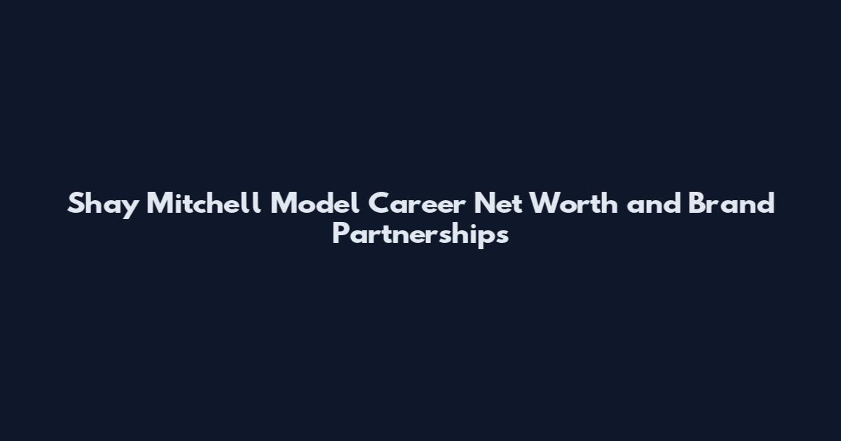 Shay Mitchell Model Career Net Worth and Brand Partnerships
