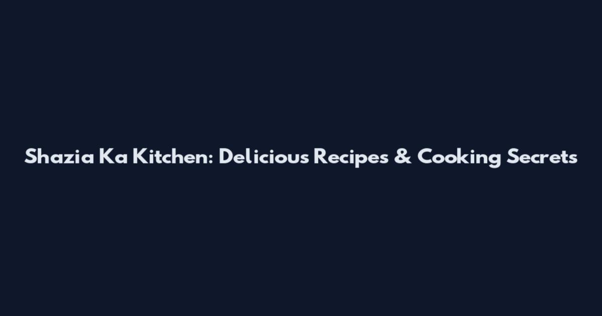 Shazia Ka Kitchen: Delicious Recipes & Cooking Secrets