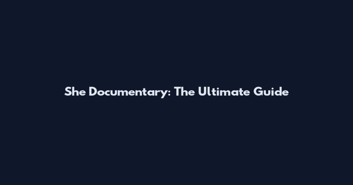 She Documentary: The Ultimate Guide