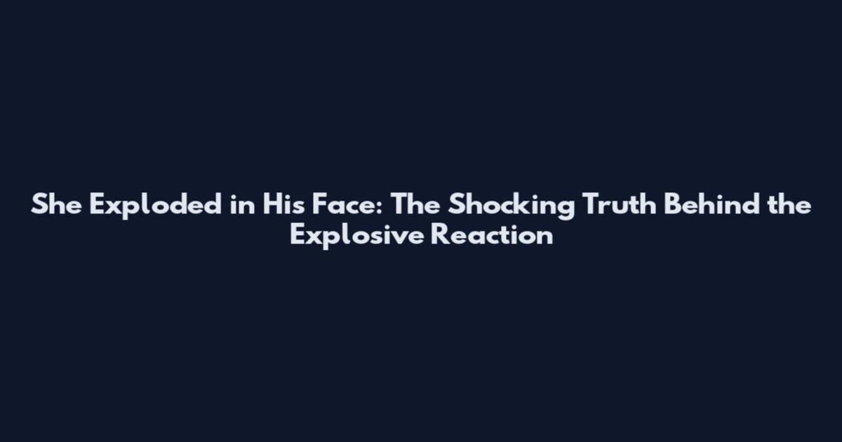 She Exploded in His Face: The Shocking Truth Behind the Explosive Reaction