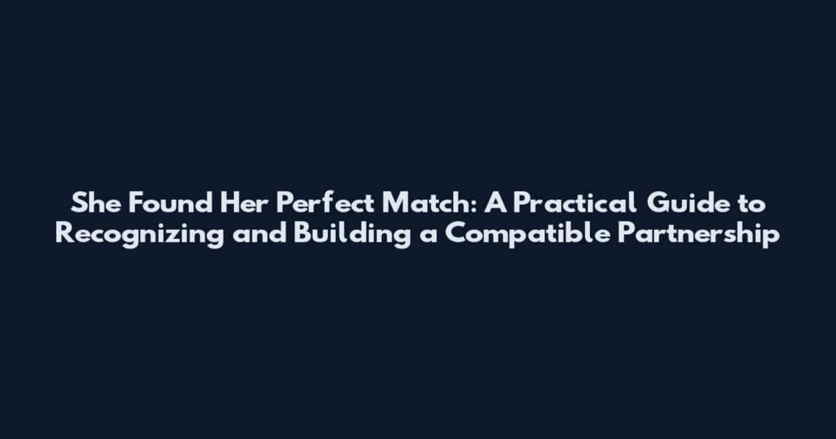 She Found Her Perfect Match: A Practical Guide to Recognizing and Building a Compatible Partnership