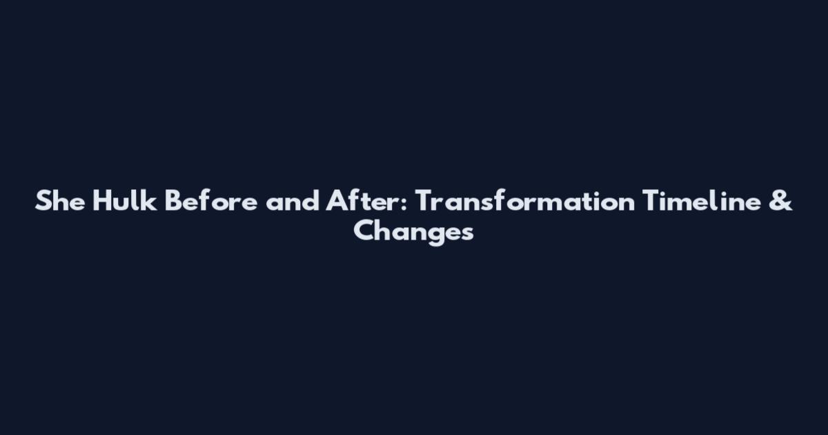 She Hulk Before and After: Transformation Timeline & Changes