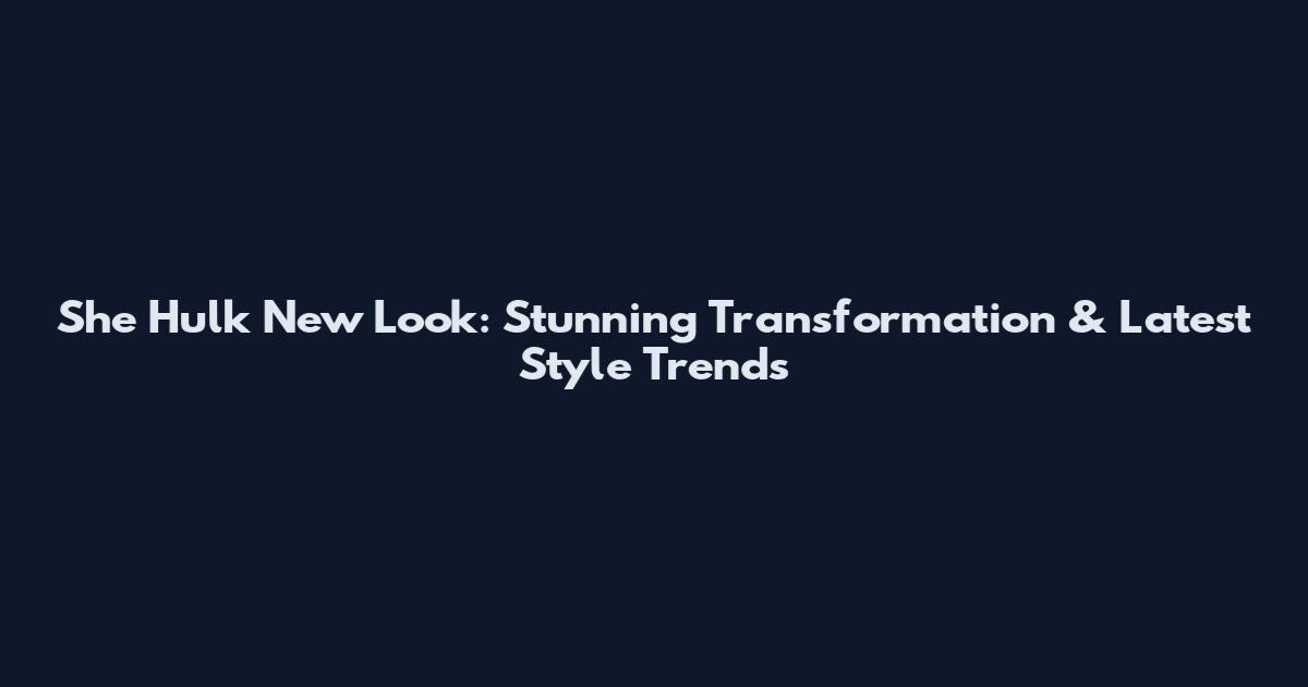 She Hulk New Look: Stunning Transformation & Latest Style Trends