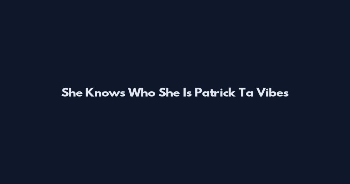 She Knows Who She Is Patrick Ta Vibes