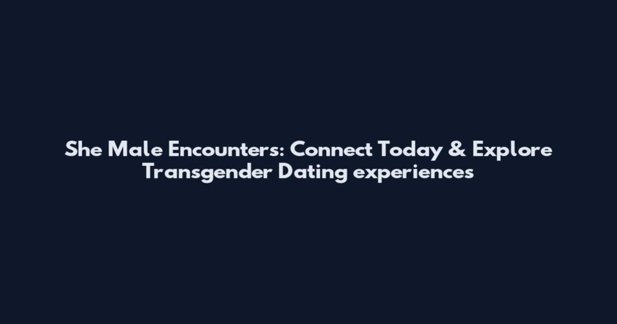She Male Encounters: Connect Today & Explore Transgender Dating experiences