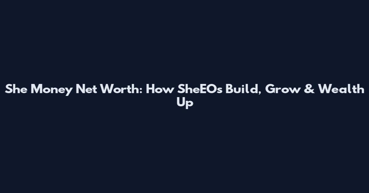 She Money Net Worth: How SheEOs Build, Grow & Wealth Up