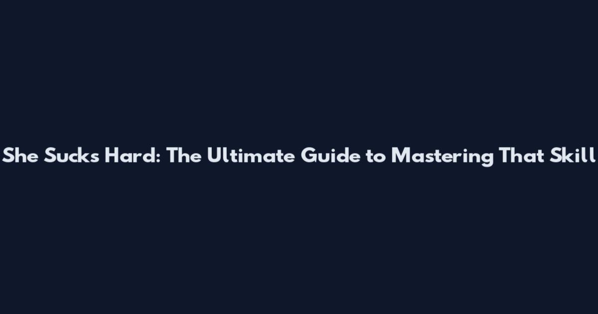 She Sucks Hard: The Ultimate Guide to Mastering That Skill