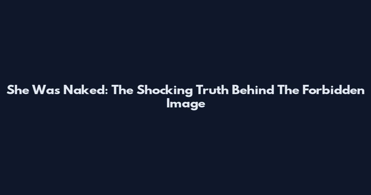 She Was Naked: The Shocking Truth Behind The Forbidden Image