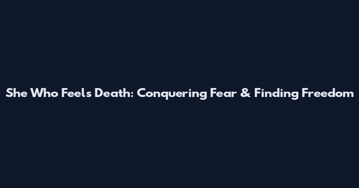 She Who Feels Death: Conquering Fear & Finding Freedom