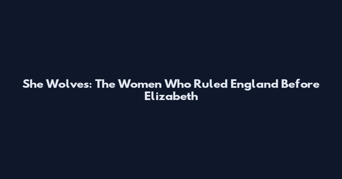 She Wolves: The Women Who Ruled England Before Elizabeth