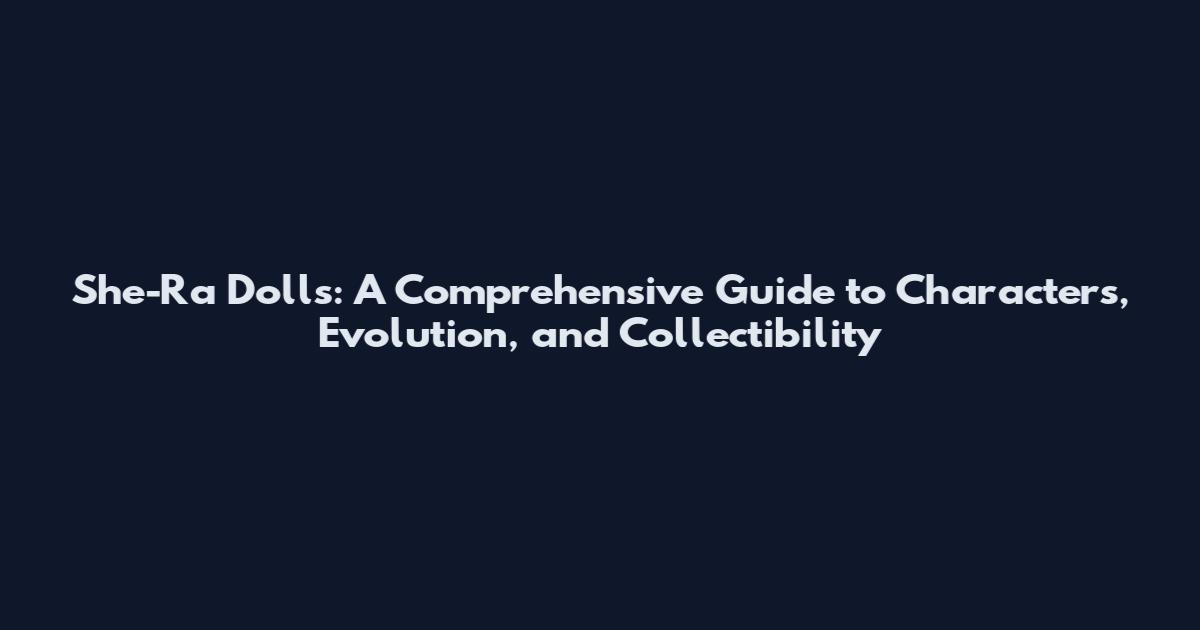 She-Ra Dolls: A Comprehensive Guide to Characters, Evolution, and Collectibility