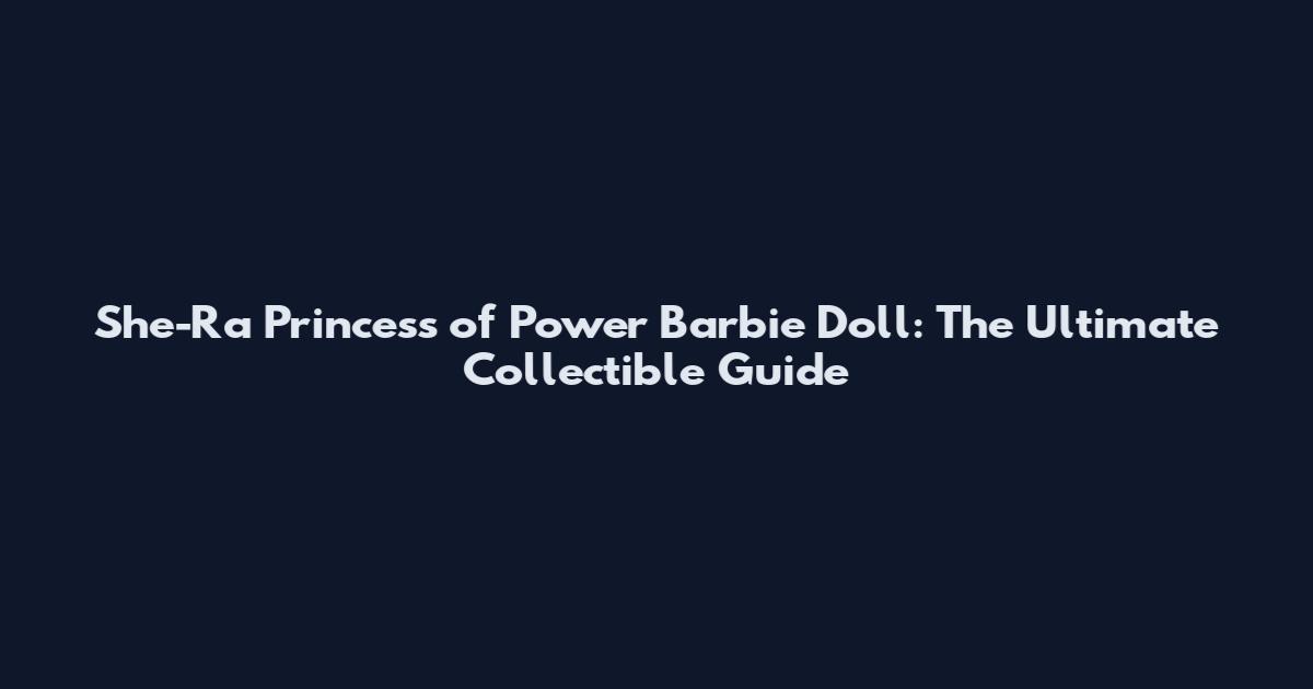 She-Ra Princess of Power Barbie Doll: The Ultimate Collectible Guide