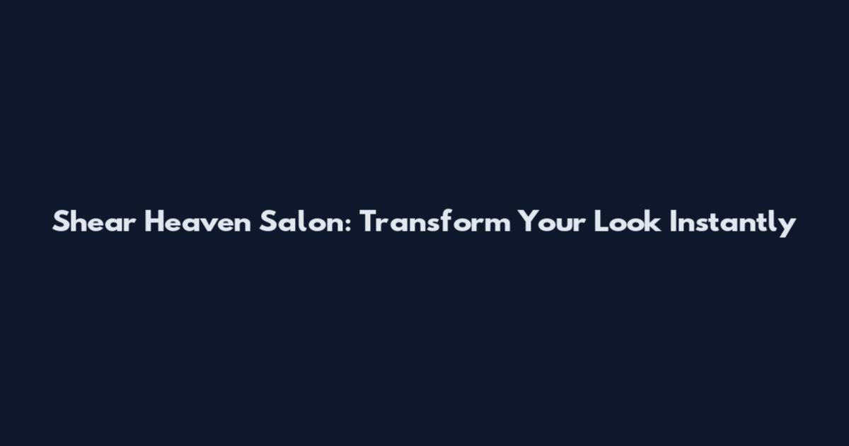 Shear Heaven Salon: Transform Your Look Instantly