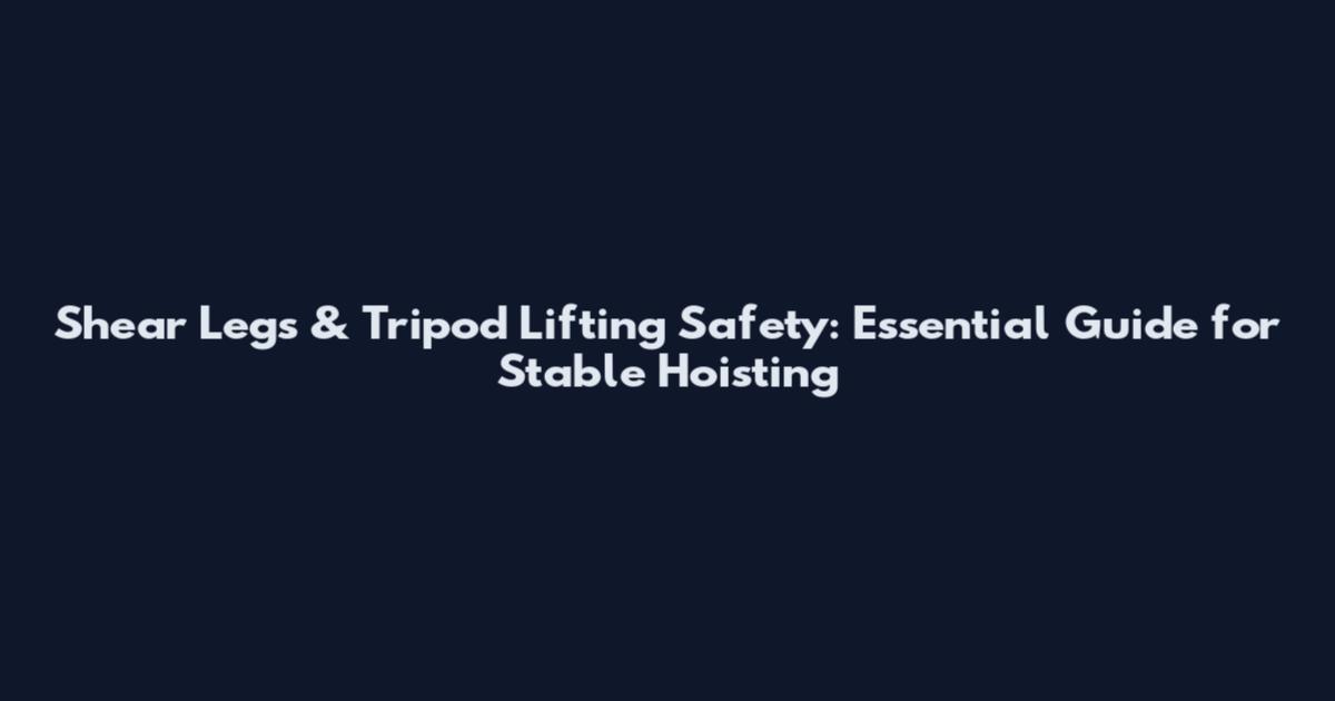 Shear Legs & Tripod Lifting Safety: Essential Guide for Stable Hoisting