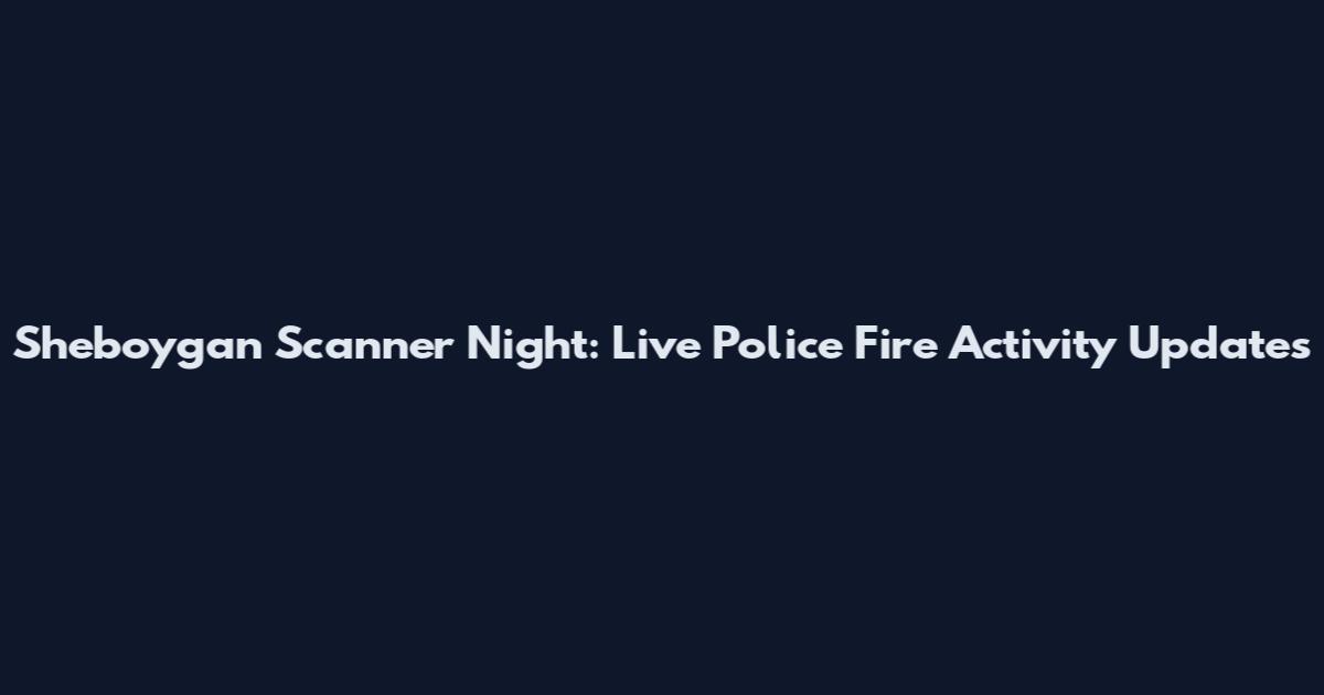Sheboygan Scanner Night: Live Police Fire Activity Updates