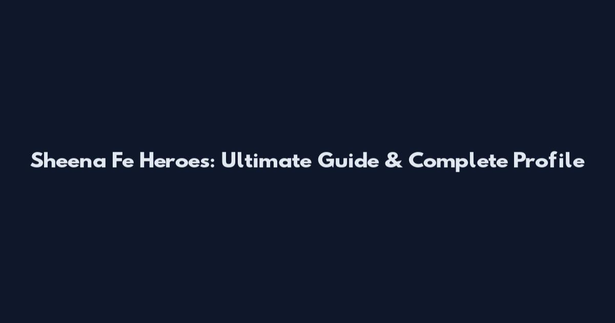 Sheena Fe Heroes: Ultimate Guide & Complete Profile