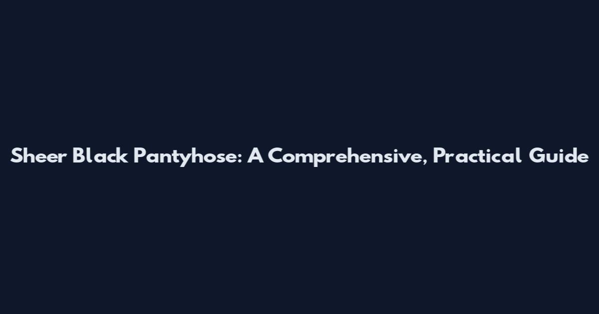 Sheer Black Pantyhose: A Comprehensive, Practical Guide